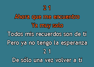 2 1
Ahora que me encuentro
Ya muy solo
Todos mis recuerdos son de ti

Pero ya no tengo la esperanza
2 1
De sdlo una vez volver a ti