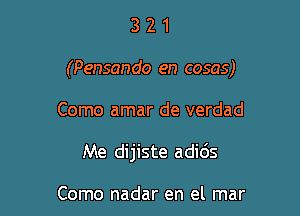 321

(Pensando en cosas)

Como amar de verdad

Me dijiste adi6s

Como nadar en el mar