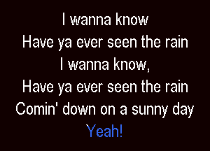 I wanna know
Have ya ever seen the rain
I wanna know,

Have ya ever seen the rain
Comin' down on a sunny day