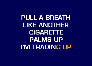 PULL A BREATH
LIKE ANOTHER
CIGARETI'E

PALMS UP
I'M TRADING UP
