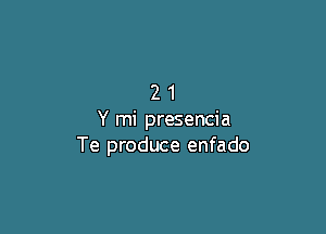 21

Y mi presencia
Te produce enfado