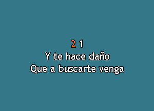 21

Y te hace dario
Que a buscarte venga