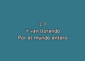 21

Y van llorando
Por el mundo entero