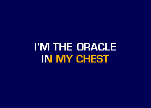I'M THE ORACLE

IN MY CHEST