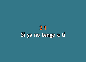 21

Si ya no tengo a ti