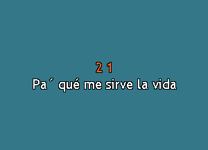 21

Pa ' qucS. me sirve la Vida