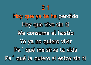 2 1
Hoy que ya te he perdido
Hoy que vivo sin ti
Me consume el hastl'o
Yo ya no quiero vivir
Pa' qw me sirve la Vida
Pa' qw la quiero si estoy sin ti