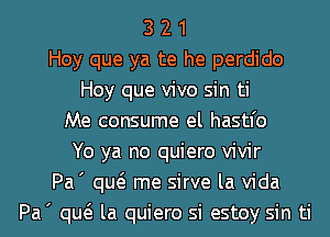 3 2 1
Hoy que ya te he perdido
Hoy que vivo sin ti
Me consume el hastl'o
Yo ya no quiero vivir
Pa' qw me sirve la Vida
Pa' qw la quiero si estoy sin ti