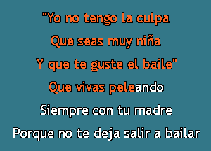 Yo no tengo la culpa
Que seas muy niFIa
Y que te guste el baile
Que vivas peleando
Siempre con tu madre

Porque no te deja salir a bailar