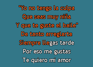 Yo no tengo la culpa
Que seas muy niFma
Y que te guste el baile
De tanto arreglarte
Siempre llegas tarde
Por eso me gustas

Te quiero mi amor l