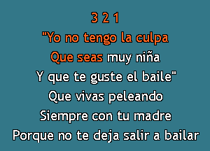 3 2 1
Yo no tengo la culpa
Que seas muy niFIa
Y que te guste el baile
Que vivas peleando
Siempre con tu madre
Porque no te deja salir a bailar