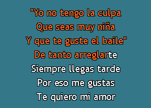 Yo no tengo la culpa
Que seas muy niFma
Y que te guste el baile
De tanto arreglarte
Siempre llegas tarde
Por eso me gustas

Te quiero mi amor l