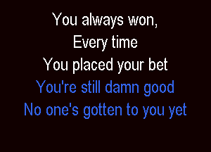 You always won,
Every time
You placed your bet