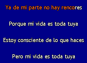 Ya de mi parte no hay rencores

Porque mi Vida es toda tuya

Estoy consciente de lo que haces

Pero mi Vida es toda tuya