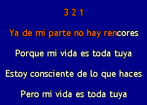 3 2 1
Ya de mi parte no hay rencores
Porque mi Vida es toda tuya
Estoy consciente de lo que haces

Pero mi Vida es toda tuya