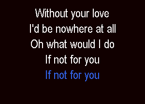 Without your love

I'd be nowhere at all
Oh What would I do

If not for you