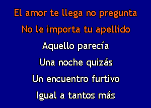 El amor te llega no pregunta
No le importa tu apellido
Aquello parecfa
Una noche quizais

Un encuentro furtivo

lgual a tantos mas l