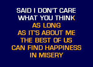 SAID I DON'T CARE
WHAT YOU THINK
AS LONG
AS IT'S ABOUT ME
THE BEST OF US
CAN FIND HAPPINESS
IN MISERY