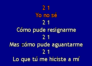 2 1
Yo no E
2 1
C6mo pude resignarme

2 1
Mas 26mo pude aguantarme
2 1
Lo que tli me hiciste a mi