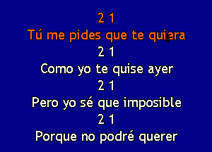 2 1
T6 me pides que te quiera
2 1
Como yo te quise ayer
2 1
Pero yo s6. que imposible

2 1
Porque no podre'e querer l