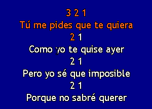 3 2 1
T6 me pides que te quiera
2 1
Como yo te quise ayer
2 1
Pero yo s6. que imposible

2 1
Porque no sabre'e querer l