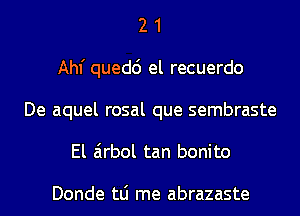 2 1
Ahf quedc') el recuerdo
De aquel rosal que sembraste
El airbol tan bonito

Donde tLi me abrazaste