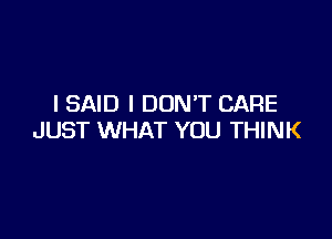 I SAID I DON'T CARE

JUST WHAT YOU THINK