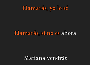 Llamarz'zs, yo 10 3(5,

Llamarz'as, si no es ahora

Maflana vendrz'ls