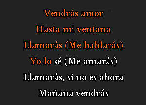 Vendrz'ts amor
Hasta mi ventana
Llamarils (Me hablarz'as)

Yo lo S(IB (Me amarzis)

Llamarz'as, si no es ahora

Maflana vendrz'as l