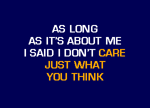 AS LONG
AS IT'S ABOUT ME
I SAID I DON'T CARE

JUST WHAT
YOU THINK