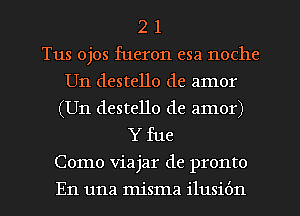 2 1
Tus ojos fueron esa noche
Un destello de amor

(Un destello de amor)
Y fue

Como viajar de pronto

En una misma ilusibn l