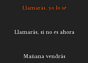 Llamarz'zs, yo 10 3(5,

Llamarz'as, si no es ahora

Maflana vendrz'ls