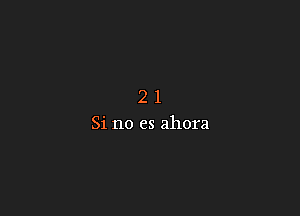 21

Si no es ahora