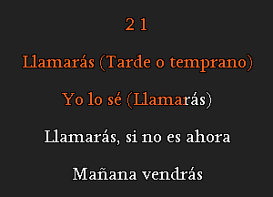 2 1
llamarz'ls (Tarde 0 temprano)
Y0 10 5(5. (llamarz'ls)
llamarz'ls, si no es ahora

Maflana vendrz'ls