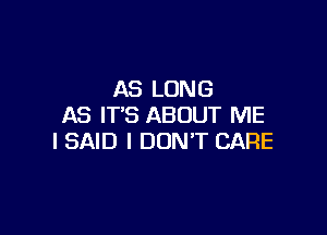AS LONG
AS IT'S ABOUT ME

I SAID I DONT CARE