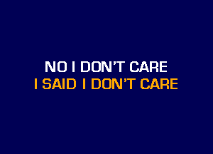 NO I DON'T CARE

I SAID I DON'T CARE