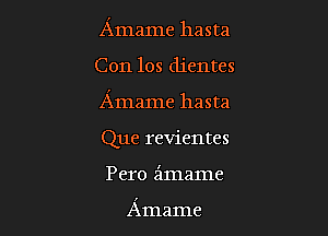 Amame hasta

Con 10s dientes

Amame hasta

Que revientes
Pero ilmame

Amame