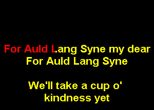 For Auld Lang Syne my dear

For Auld Lang Syne

We'll take a cup 0'
kindness yet