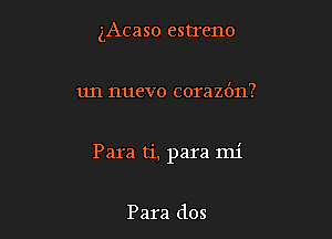 gAcaso estreno

un nuevo corazdn?

Para ti, para mi

Para dos