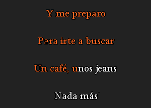 Y me preparo

PPra irte a buscar

Un caftE, unos jeans

Nada mz'is