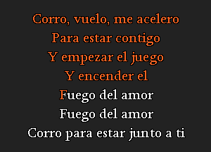 Corro, vuelo, me acelero
Para estar contigo
Y empezar e1 juego
Y encender el
Fuego del amor

Fuego del amor

Corro para estar junto a ti l