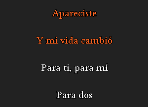 Apareciste

Y mi Vida cambid

Para ti, para mi

Para dos