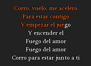 Corro, vuelo, me acelero
Para estar contigo
Y empezar e1 juego
Y encender el
Fuego del amor

Fuego del amor

Corro para estar junto a ti l