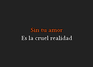 Sin tu amor

Es 1a cruel realidad