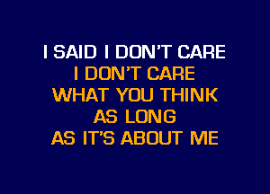 I SAID I DON'T CARE
I DON'T CARE
WHAT YOU THINK
AS LONG
AS IT'S ABOUT ME

I