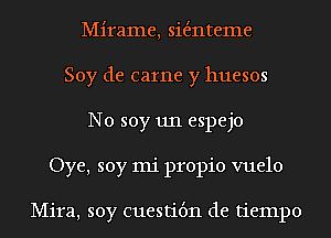 Mirame, sie'mteme
Soy de came y huesos
N0 soy 1111 espejo
Oye, soy mi propio vuelo

Mira, soy cuestit'm de tiempo