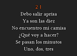 2 1
Debo saljr aprisa
Ya son las diez
No encuentro mi camisa
(Que? voy a hacer?
Se pasan los minutos
Uno, dos. tres