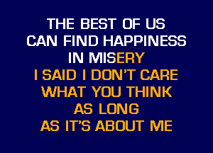 THE BEST OF US
CAN FIND HAPPINESS
IN MISERY
I SAID I DONT CARE
WHAT YOU THINK
AS LONG
AS IT'S ABOUT ME