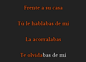 Frente a su casa

Tt'l 1e hablabas de mi

La acorralabas

Te olvidabas de mi