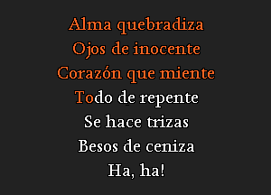 Alma quebradiza
Ojos de inocente
Corazbn que miente
Todo de repente
Se hace trizas

Besos de cem'za

Ha, ha! I